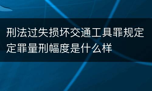 刑法过失损坏交通工具罪规定定罪量刑幅度是什么样