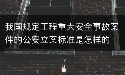 我国规定工程重大安全事故案件的公安立案标准是怎样的