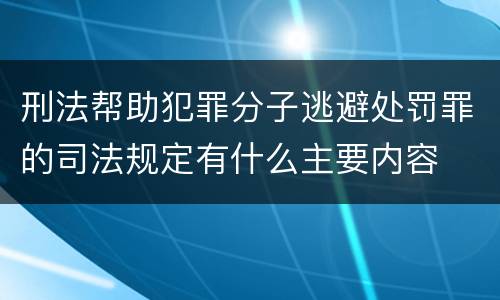 刑法帮助犯罪分子逃避处罚罪的司法规定有什么主要内容