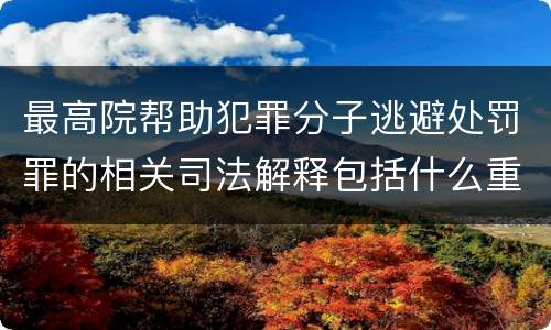 最高院帮助犯罪分子逃避处罚罪的相关司法解释包括什么重要内容