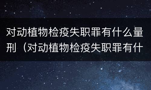 对动植物检疫失职罪有什么量刑（对动植物检疫失职罪有什么量刑规定）