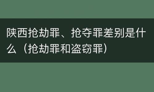 陕西抢劫罪、抢夺罪差别是什么（抢劫罪和盗窃罪）