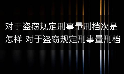 对于盗窃规定刑事量刑档次是怎样 对于盗窃规定刑事量刑档次是怎样处罚