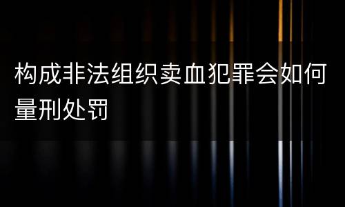 构成非法组织卖血犯罪会如何量刑处罚
