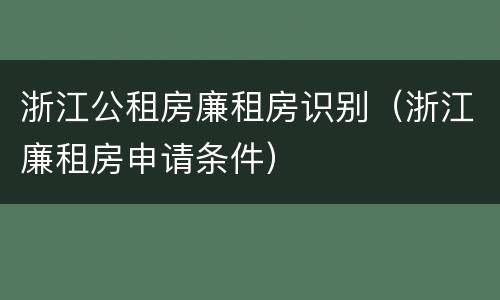浙江公租房廉租房识别（浙江廉租房申请条件）