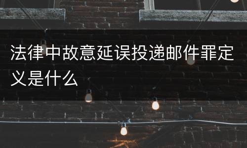 法律中故意延误投递邮件罪定义是什么