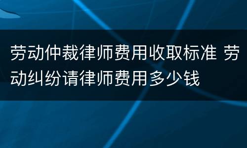 劳动仲裁律师费用收取标准 劳动纠纷请律师费用多少钱