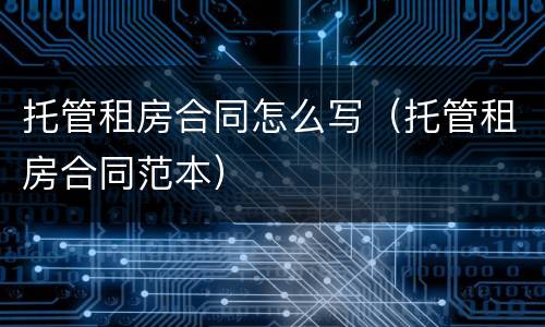 托管租房合同怎么写（托管租房合同范本）