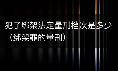 犯了绑架法定量刑档次是多少（绑架罪的量刑）