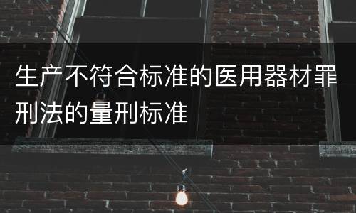 生产不符合标准的医用器材罪刑法的量刑标准