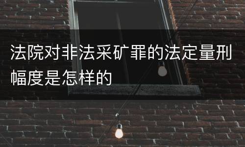 法院对非法采矿罪的法定量刑幅度是怎样的