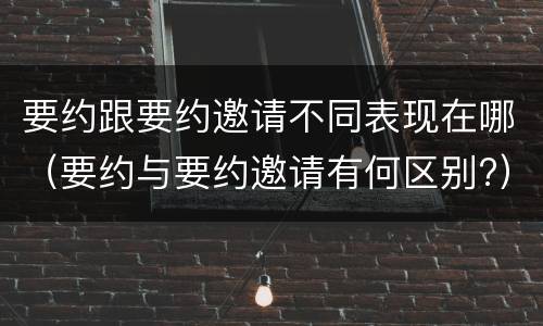 要约跟要约邀请不同表现在哪（要约与要约邀请有何区别?）