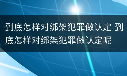 到底怎样对绑架犯罪做认定 到底怎样对绑架犯罪做认定呢