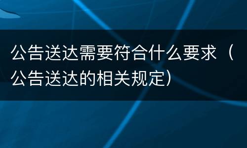 公告送达需要符合什么要求（公告送达的相关规定）