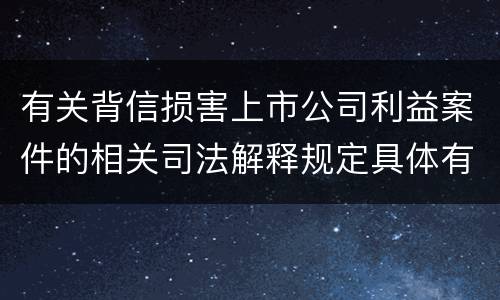 有关背信损害上市公司利益案件的相关司法解释规定具体有哪些重要内容