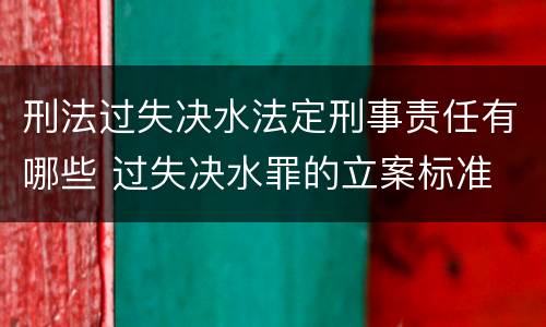 刑法过失决水法定刑事责任有哪些 过失决水罪的立案标准