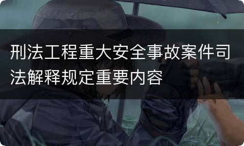 刑法工程重大安全事故案件司法解释规定重要内容