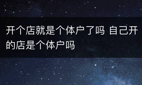 开个店就是个体户了吗 自己开的店是个体户吗