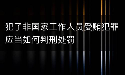 犯了非国家工作人员受贿犯罪应当如何判刑处罚