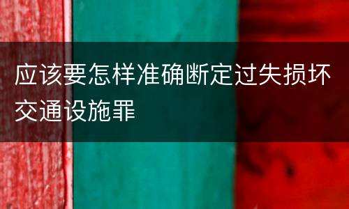应该要怎样准确断定过失损坏交通设施罪