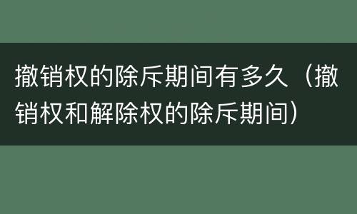 撤销权的除斥期间有多久（撤销权和解除权的除斥期间）
