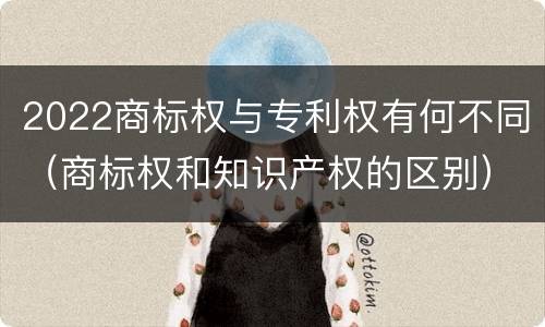 2022商标权与专利权有何不同（商标权和知识产权的区别）