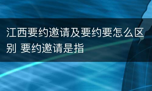 江西要约邀请及要约要怎么区别 要约邀请是指