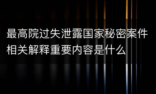最高院过失泄露国家秘密案件相关解释重要内容是什么