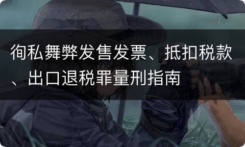徇私舞弊发售发票、抵扣税款、出口退税罪量刑指南
