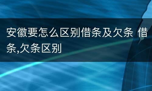 安徽要怎么区别借条及欠条 借条,欠条区别