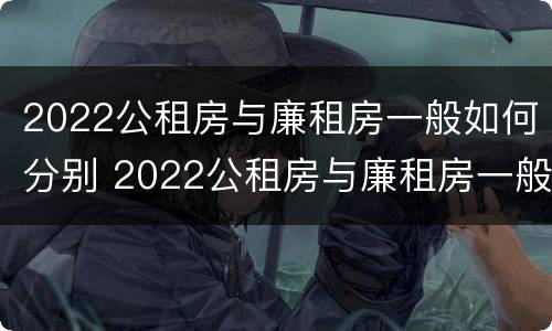 2022公租房与廉租房一般如何分别 2022公租房与廉租房一般如何分别入住