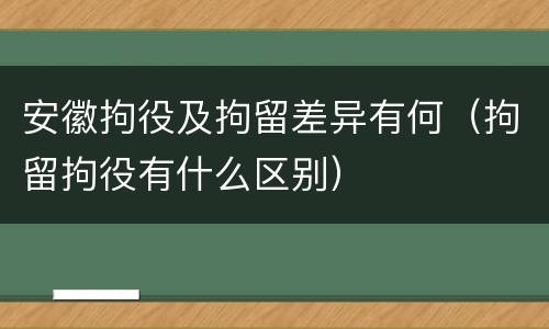 安徽拘役及拘留差异有何（拘留拘役有什么区别）