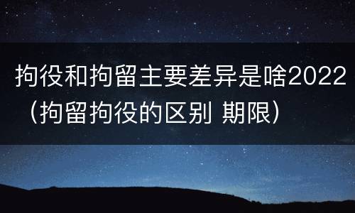 拘役和拘留主要差异是啥2022（拘留拘役的区别 期限）
