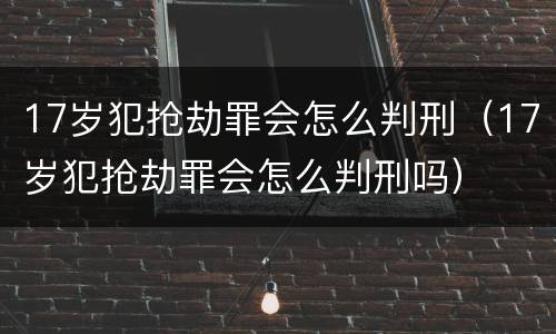 17岁犯抢劫罪会怎么判刑（17岁犯抢劫罪会怎么判刑吗）