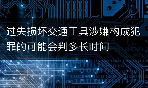 过失损坏交通工具涉嫌构成犯罪的可能会判多长时间