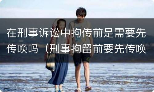 在刑事诉讼中拘传前是需要先传唤吗（刑事拘留前要先传唤吗）