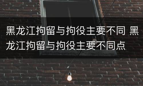 黑龙江拘留与拘役主要不同 黑龙江拘留与拘役主要不同点