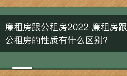 廉租房跟公租房2022 廉租房跟公租房的性质有什么区别?