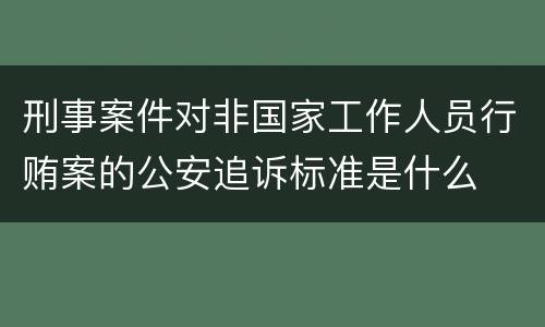 刑事案件对非国家工作人员行贿案的公安追诉标准是什么