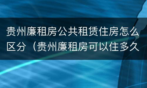 贵州廉租房公共租赁住房怎么区分（贵州廉租房可以住多久）