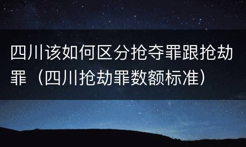 四川该如何区分抢夺罪跟抢劫罪（四川抢劫罪数额标准）