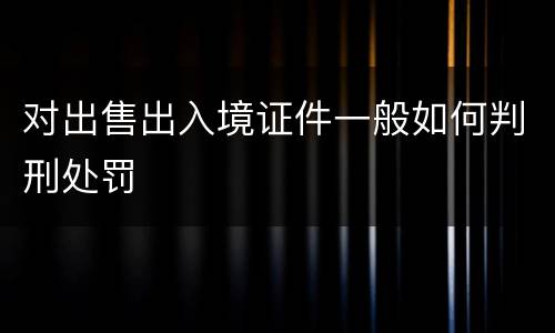 对出售出入境证件一般如何判刑处罚