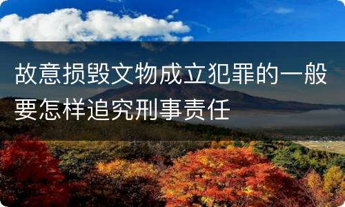 故意损毁文物成立犯罪的一般要怎样追究刑事责任