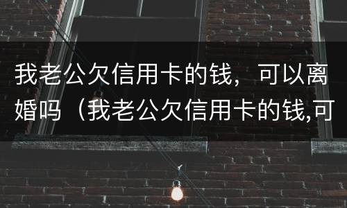我老公欠信用卡的钱，可以离婚吗（我老公欠信用卡的钱,可以离婚吗）