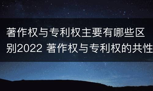 著作权与专利权主要有哪些区别2022 著作权与专利权的共性有