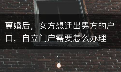 离婚后，女方想迁出男方的户口，自立门户需要怎么办理