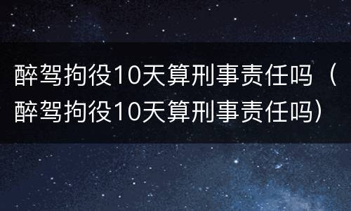 醉驾拘役10天算刑事责任吗（醉驾拘役10天算刑事责任吗）