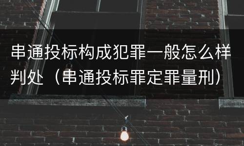 串通投标构成犯罪一般怎么样判处（串通投标罪定罪量刑）
