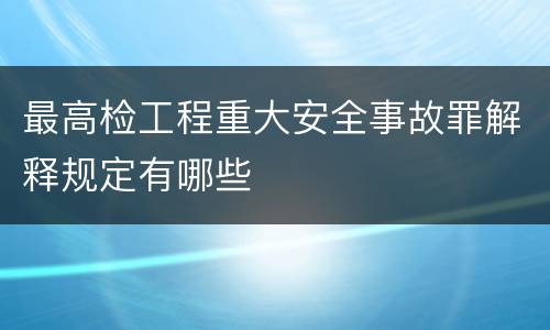 最高检工程重大安全事故罪解释规定有哪些