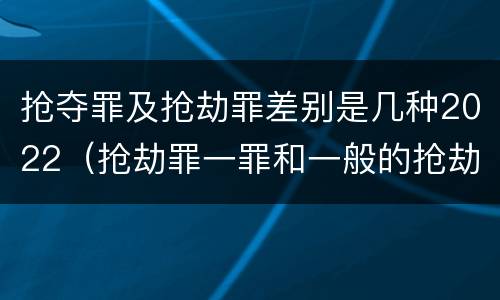 抢夺罪及抢劫罪差别是几种2022（抢劫罪一罪和一般的抢劫罪）